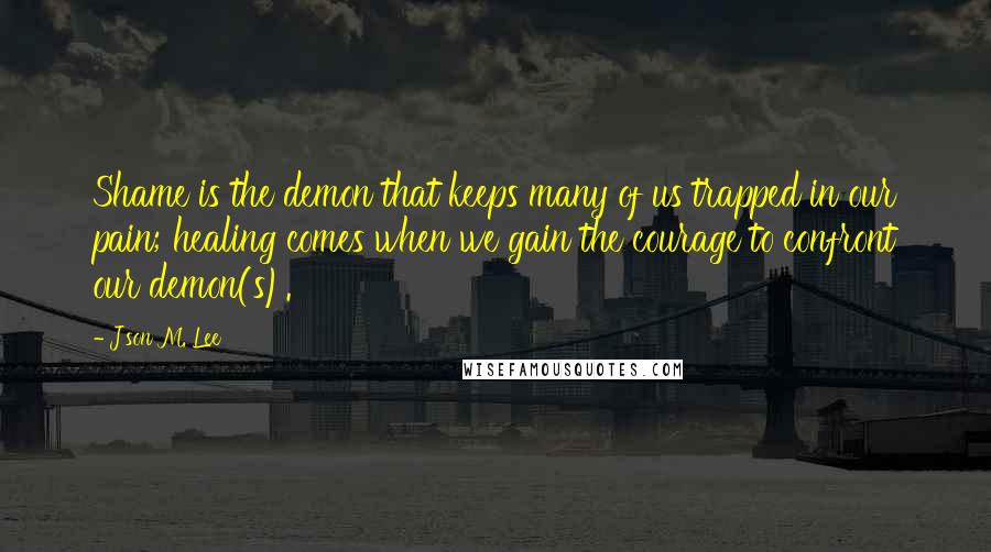 J'son M. Lee Quotes: Shame is the demon that keeps many of us trapped in our pain; healing comes when we gain the courage to confront our demon(s).