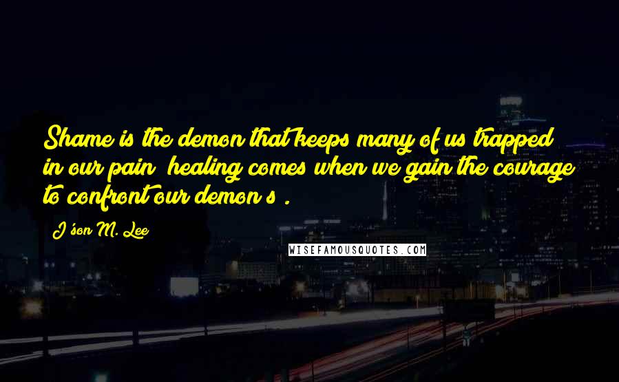 J'son M. Lee Quotes: Shame is the demon that keeps many of us trapped in our pain; healing comes when we gain the courage to confront our demon(s).