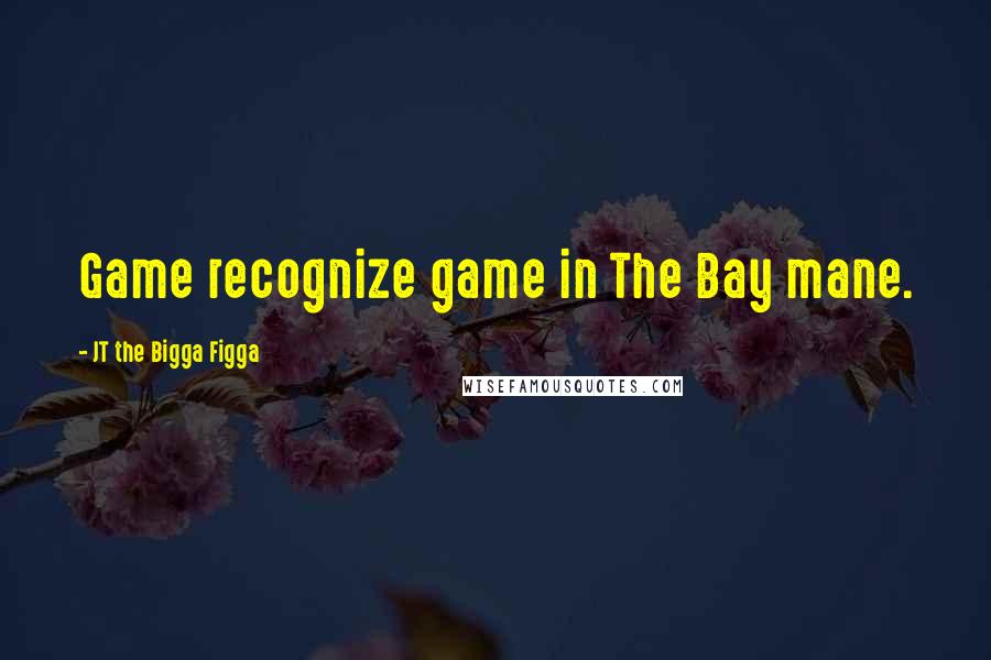 JT The Bigga Figga Quotes: Game recognize game in The Bay mane.