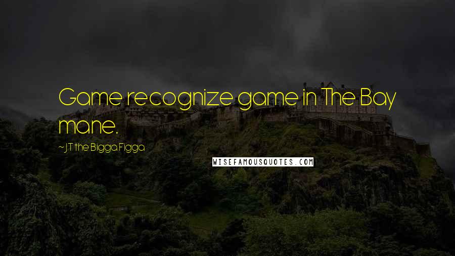 JT The Bigga Figga Quotes: Game recognize game in The Bay mane.