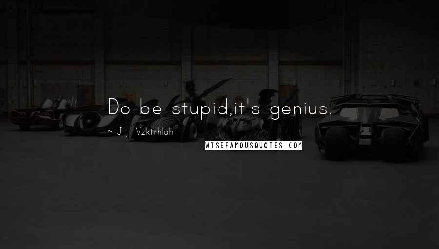 Jtjt Vzktrhlah Quotes: Do be stupid,it's genius.