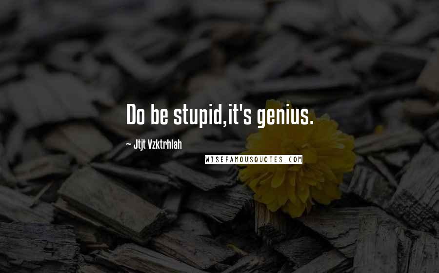 Jtjt Vzktrhlah Quotes: Do be stupid,it's genius.