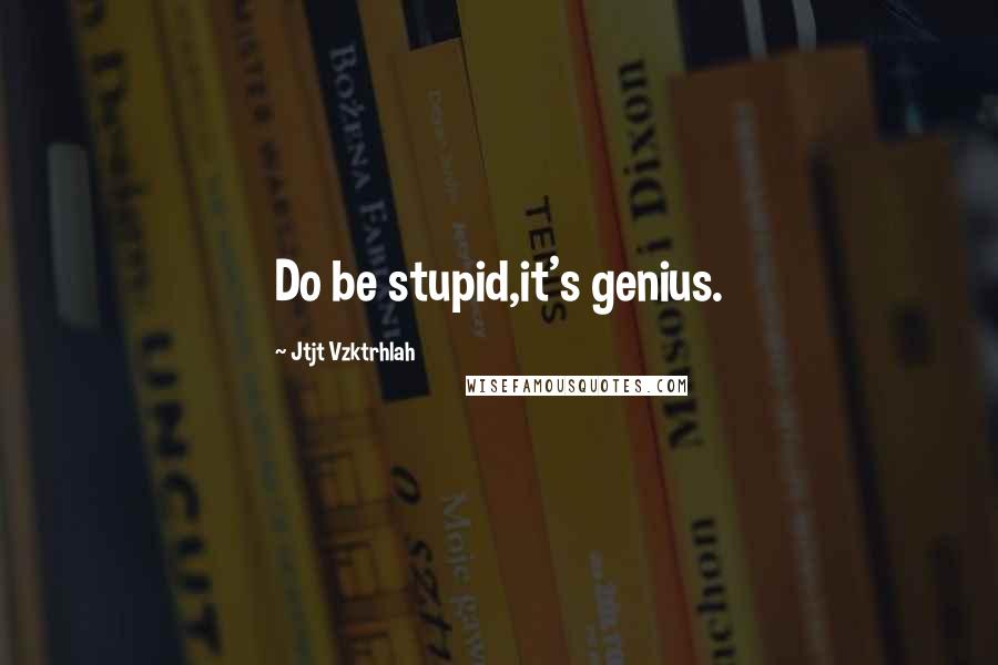Jtjt Vzktrhlah Quotes: Do be stupid,it's genius.