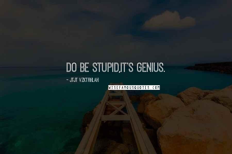 Jtjt Vzktrhlah Quotes: Do be stupid,it's genius.