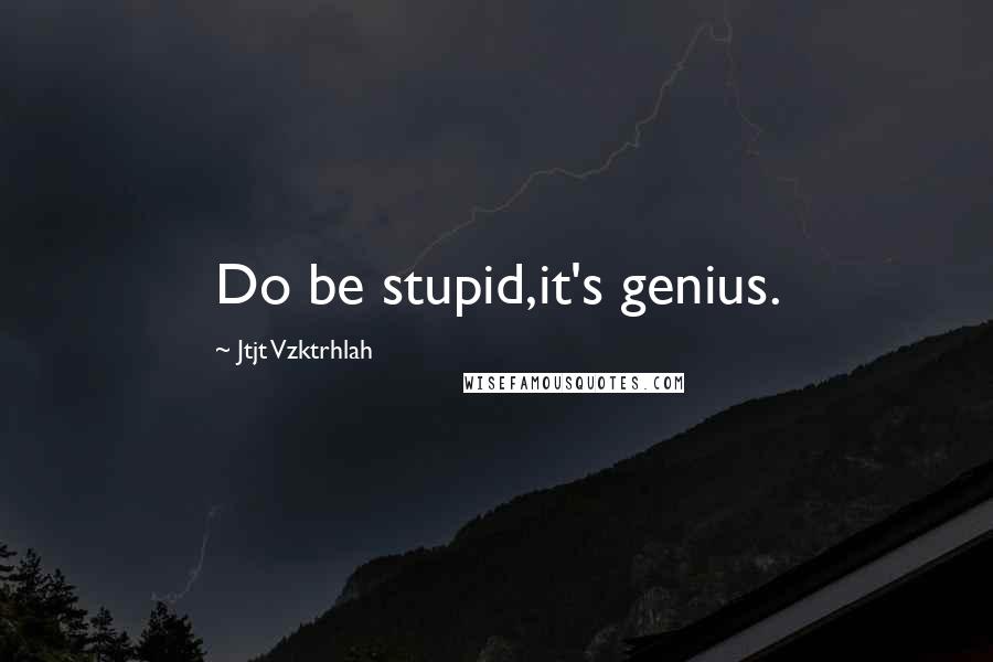 Jtjt Vzktrhlah Quotes: Do be stupid,it's genius.
