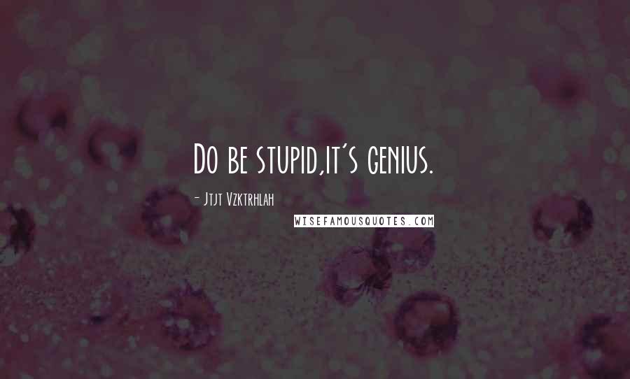Jtjt Vzktrhlah Quotes: Do be stupid,it's genius.