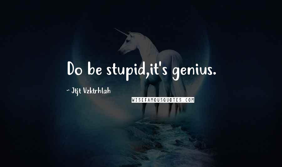 Jtjt Vzktrhlah Quotes: Do be stupid,it's genius.