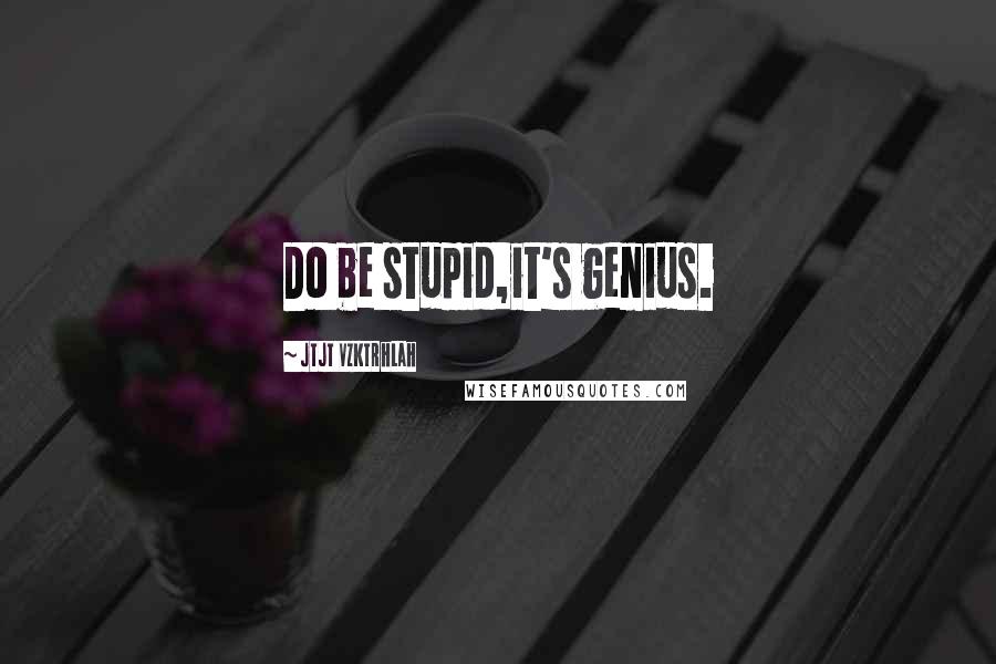 Jtjt Vzktrhlah Quotes: Do be stupid,it's genius.