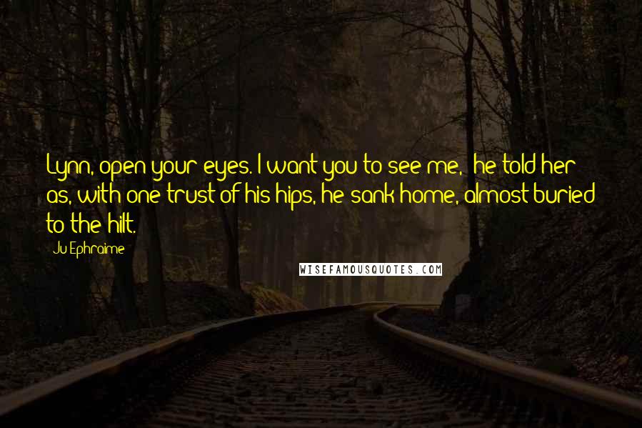 Ju Ephraime Quotes: Lynn, open your eyes. I want you to see me," he told her as, with one trust of his hips, he sank home, almost buried to the hilt.
