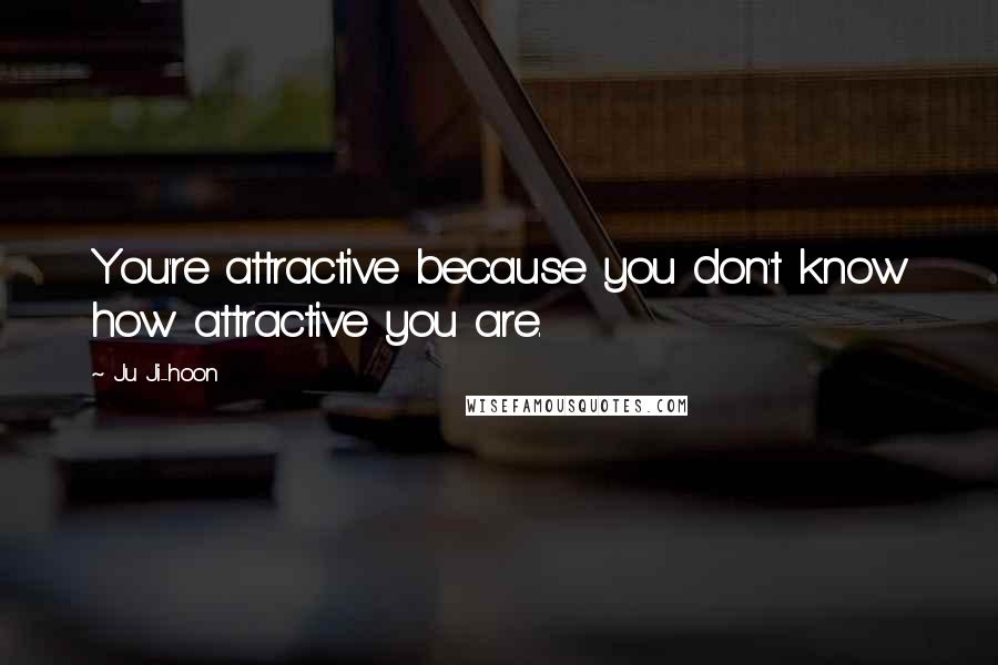 Ju Ji-hoon Quotes: You're attractive because you don't know how attractive you are.