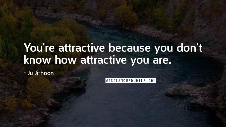 Ju Ji-hoon Quotes: You're attractive because you don't know how attractive you are.