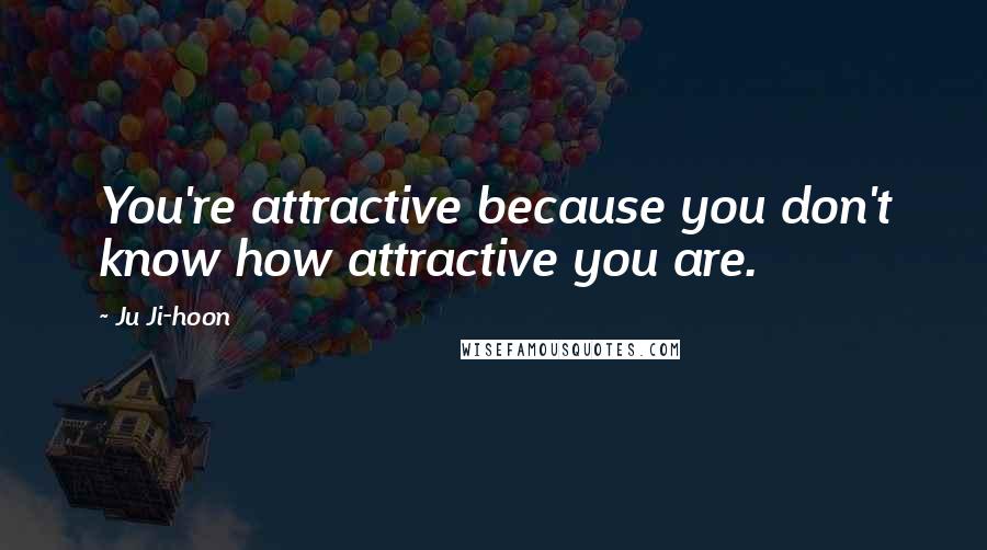 Ju Ji-hoon Quotes: You're attractive because you don't know how attractive you are.