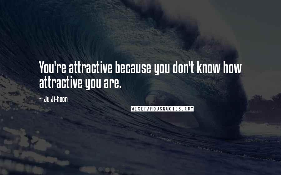 Ju Ji-hoon Quotes: You're attractive because you don't know how attractive you are.