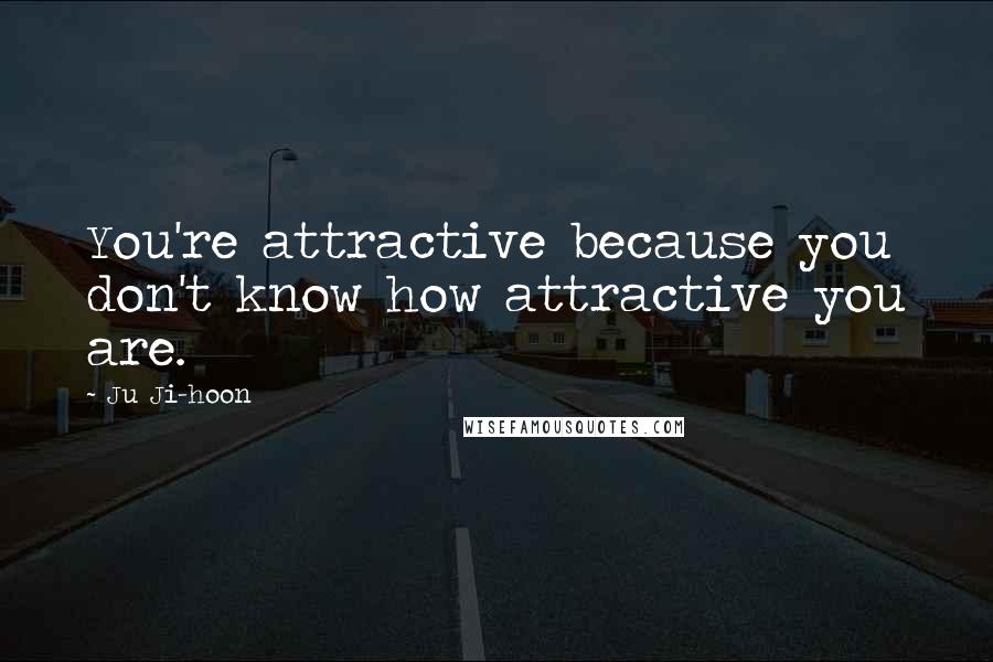 Ju Ji-hoon Quotes: You're attractive because you don't know how attractive you are.