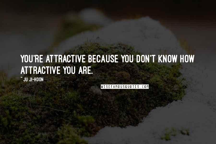 Ju Ji-hoon Quotes: You're attractive because you don't know how attractive you are.