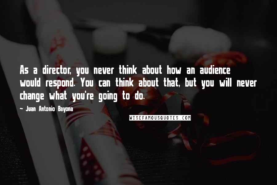 Juan Antonio Bayona Quotes: As a director, you never think about how an audience would respond. You can think about that, but you will never change what you're going to do.