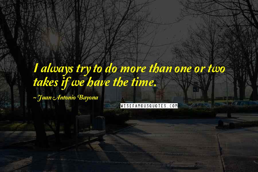 Juan Antonio Bayona Quotes: I always try to do more than one or two takes if we have the time.