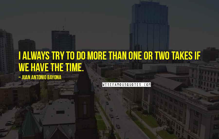 Juan Antonio Bayona Quotes: I always try to do more than one or two takes if we have the time.