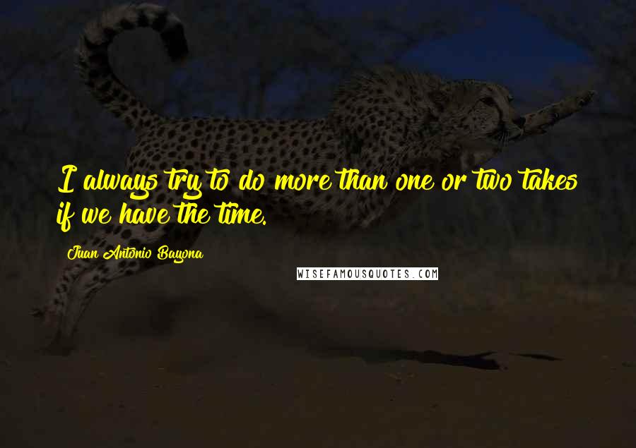 Juan Antonio Bayona Quotes: I always try to do more than one or two takes if we have the time.