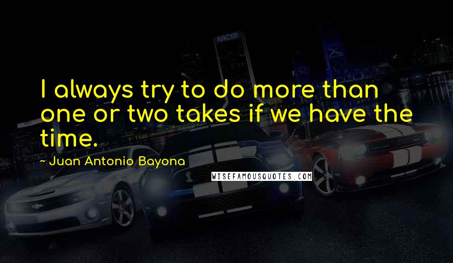 Juan Antonio Bayona Quotes: I always try to do more than one or two takes if we have the time.