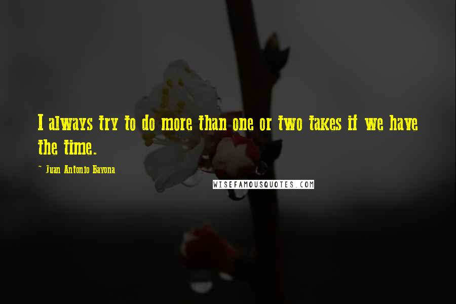 Juan Antonio Bayona Quotes: I always try to do more than one or two takes if we have the time.