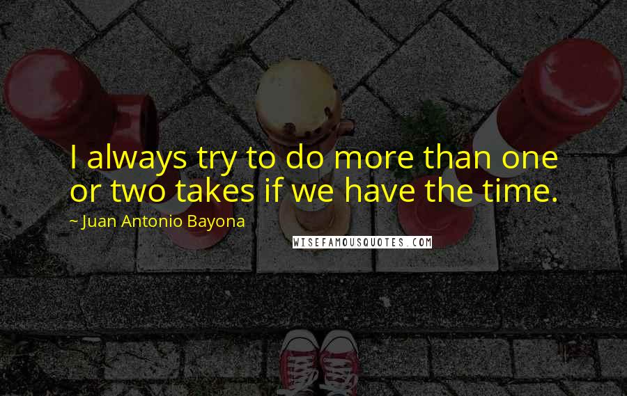 Juan Antonio Bayona Quotes: I always try to do more than one or two takes if we have the time.