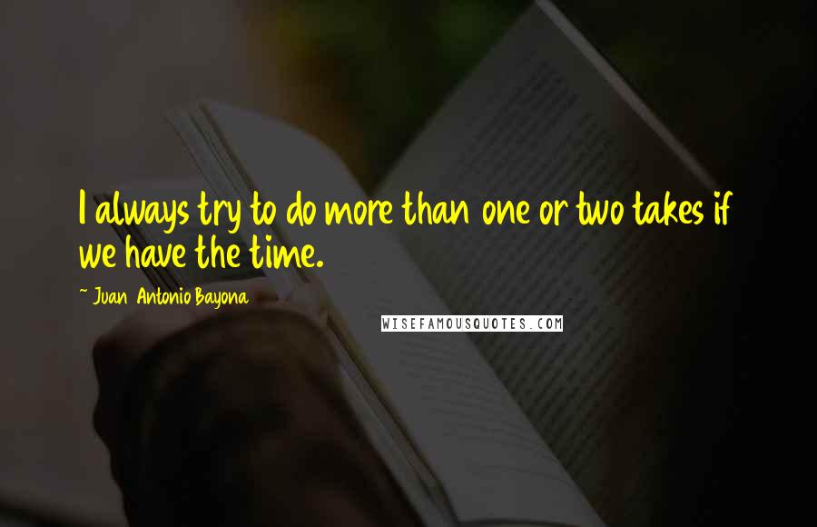 Juan Antonio Bayona Quotes: I always try to do more than one or two takes if we have the time.