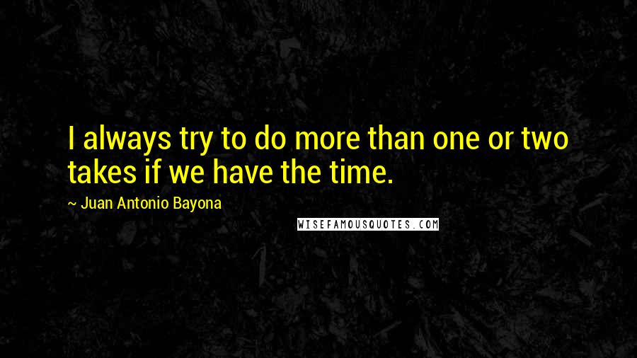 Juan Antonio Bayona Quotes: I always try to do more than one or two takes if we have the time.