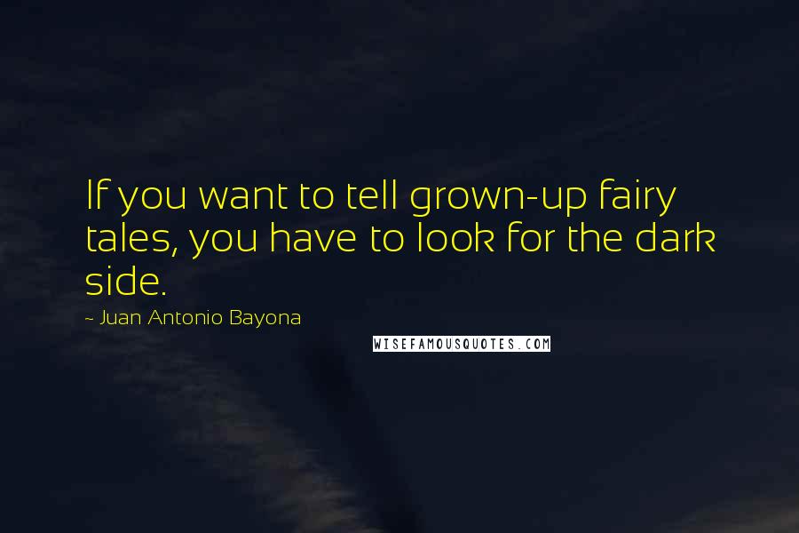 Juan Antonio Bayona Quotes: If you want to tell grown-up fairy tales, you have to look for the dark side.