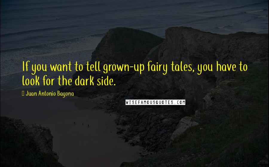 Juan Antonio Bayona Quotes: If you want to tell grown-up fairy tales, you have to look for the dark side.