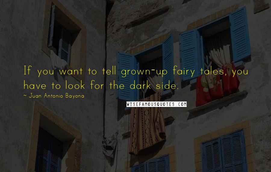 Juan Antonio Bayona Quotes: If you want to tell grown-up fairy tales, you have to look for the dark side.