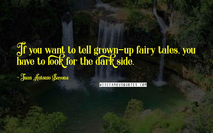 Juan Antonio Bayona Quotes: If you want to tell grown-up fairy tales, you have to look for the dark side.