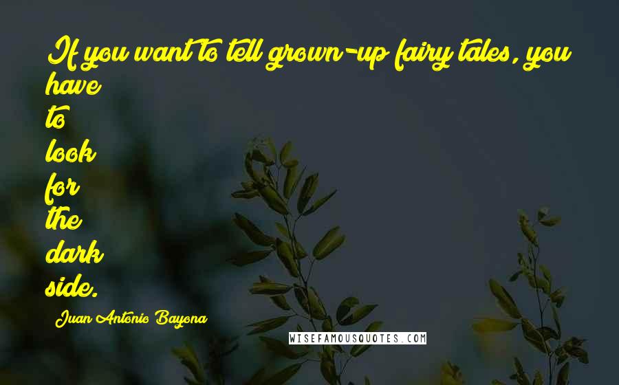 Juan Antonio Bayona Quotes: If you want to tell grown-up fairy tales, you have to look for the dark side.