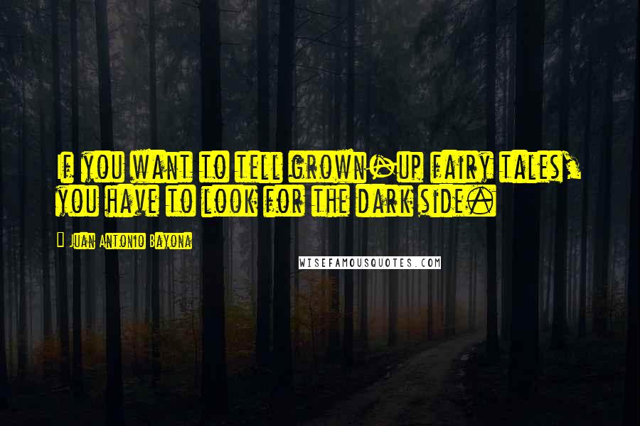 Juan Antonio Bayona Quotes: If you want to tell grown-up fairy tales, you have to look for the dark side.