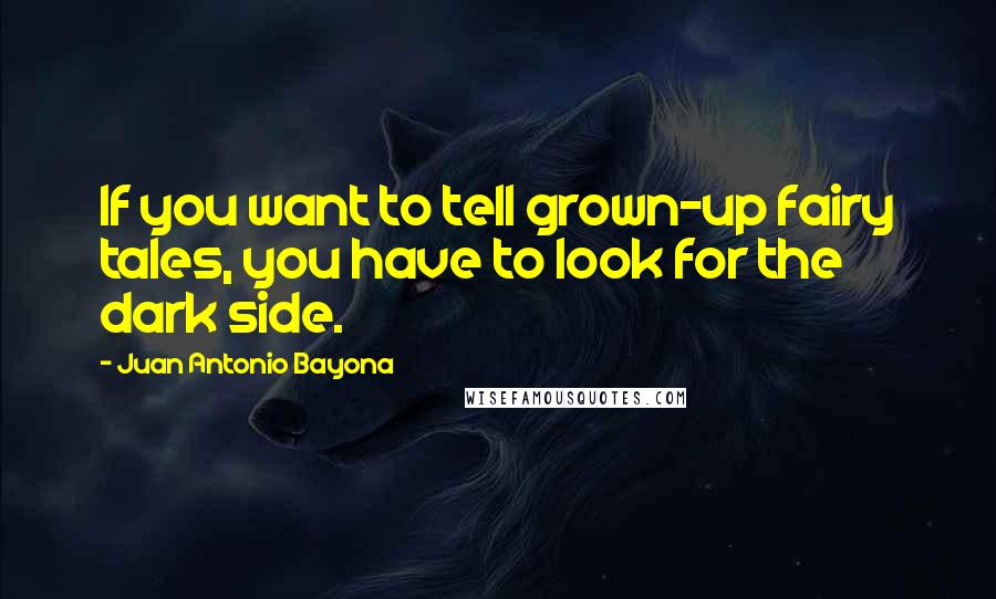 Juan Antonio Bayona Quotes: If you want to tell grown-up fairy tales, you have to look for the dark side.