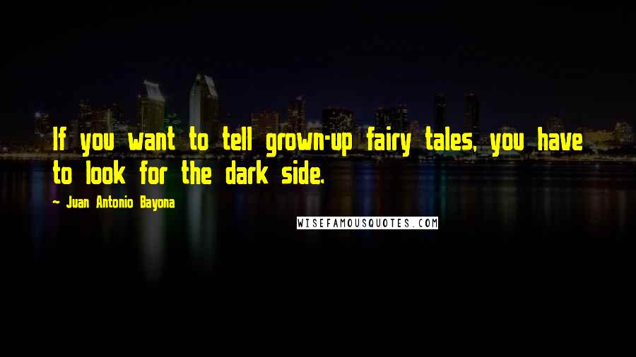 Juan Antonio Bayona Quotes: If you want to tell grown-up fairy tales, you have to look for the dark side.