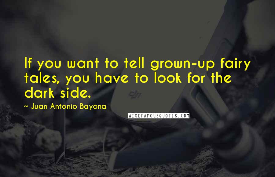 Juan Antonio Bayona Quotes: If you want to tell grown-up fairy tales, you have to look for the dark side.