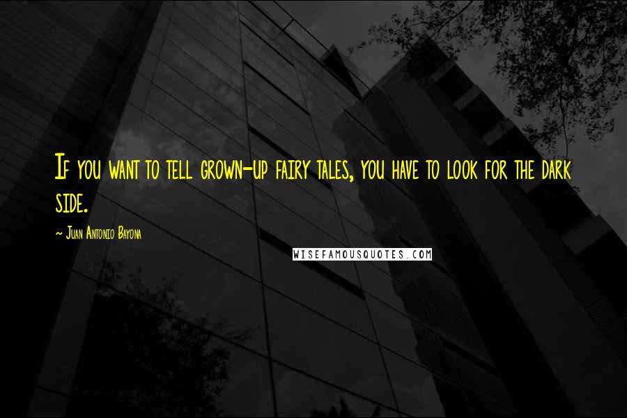 Juan Antonio Bayona Quotes: If you want to tell grown-up fairy tales, you have to look for the dark side.