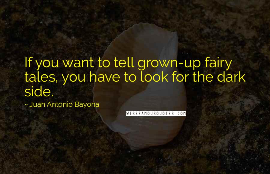 Juan Antonio Bayona Quotes: If you want to tell grown-up fairy tales, you have to look for the dark side.