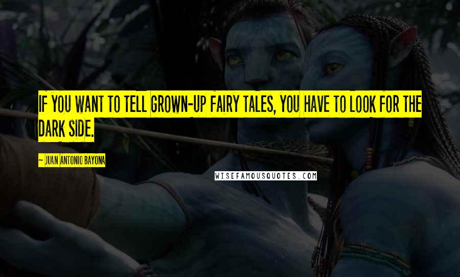 Juan Antonio Bayona Quotes: If you want to tell grown-up fairy tales, you have to look for the dark side.