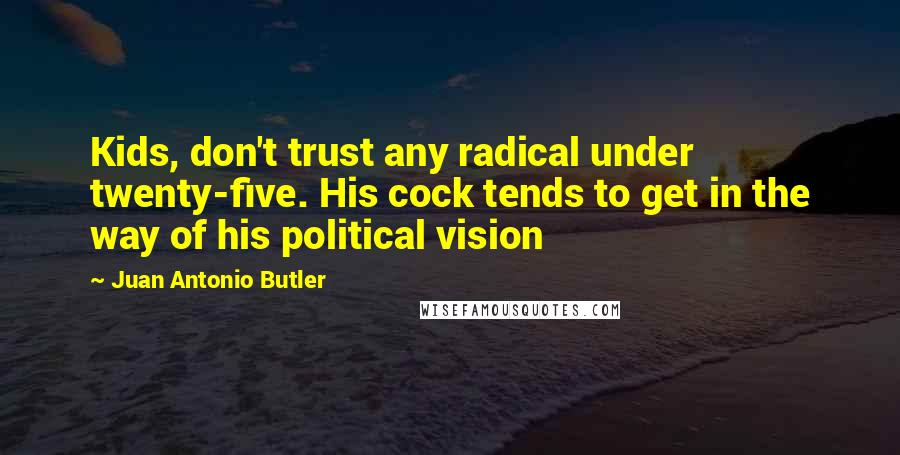 Juan Antonio Butler Quotes: Kids, don't trust any radical under twenty-five. His cock tends to get in the way of his political vision