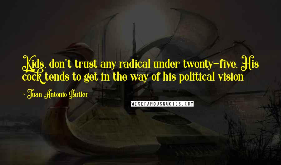 Juan Antonio Butler Quotes: Kids, don't trust any radical under twenty-five. His cock tends to get in the way of his political vision