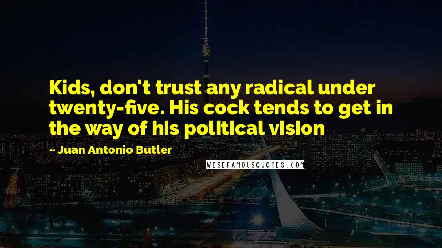 Juan Antonio Butler Quotes: Kids, don't trust any radical under twenty-five. His cock tends to get in the way of his political vision