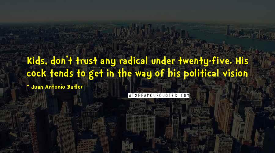 Juan Antonio Butler Quotes: Kids, don't trust any radical under twenty-five. His cock tends to get in the way of his political vision