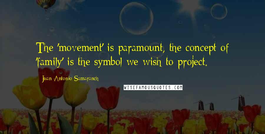 Juan Antonio Samaranch Quotes: The 'movement' is paramount, the concept of 'family' is the symbol we wish to project.
