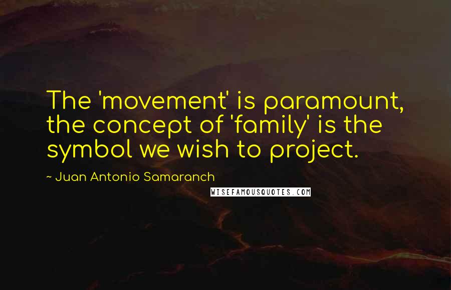 Juan Antonio Samaranch Quotes: The 'movement' is paramount, the concept of 'family' is the symbol we wish to project.