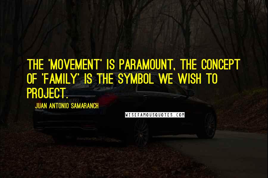 Juan Antonio Samaranch Quotes: The 'movement' is paramount, the concept of 'family' is the symbol we wish to project.