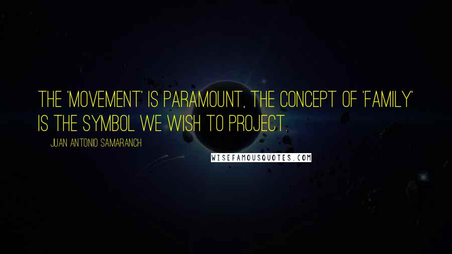 Juan Antonio Samaranch Quotes: The 'movement' is paramount, the concept of 'family' is the symbol we wish to project.