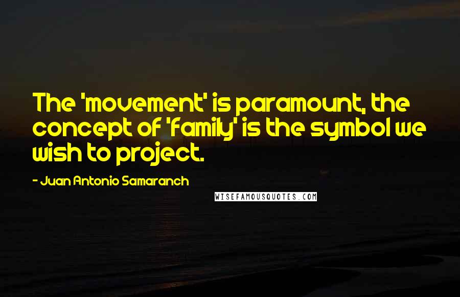 Juan Antonio Samaranch Quotes: The 'movement' is paramount, the concept of 'family' is the symbol we wish to project.