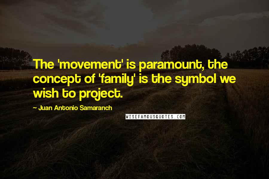 Juan Antonio Samaranch Quotes: The 'movement' is paramount, the concept of 'family' is the symbol we wish to project.
